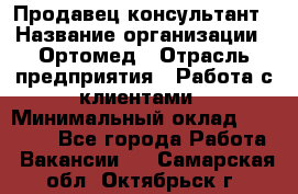 Продавец-консультант › Название организации ­ Ортомед › Отрасль предприятия ­ Работа с клиентами › Минимальный оклад ­ 40 000 - Все города Работа » Вакансии   . Самарская обл.,Октябрьск г.